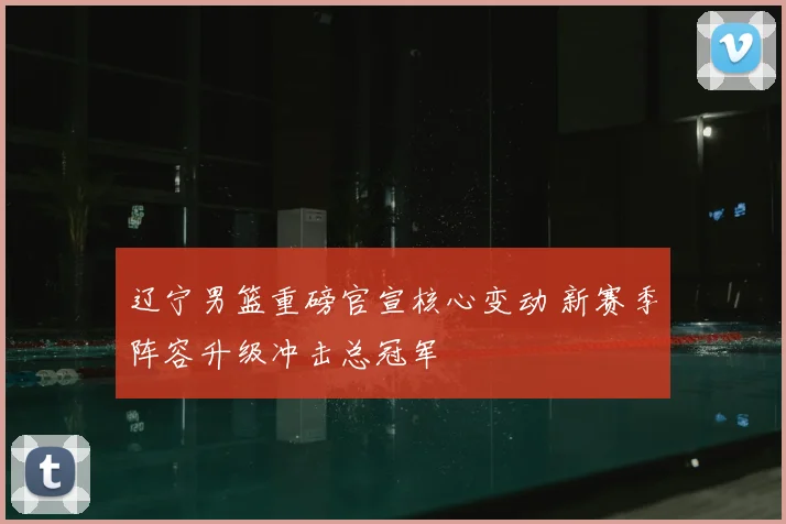辽宁男篮重磅官宣核心变动 新赛季阵容升级冲击总冠军