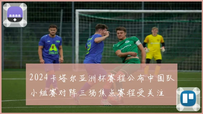 2024卡塔尔亚洲杯赛程公布中国队小组赛对阵三场焦点赛程受关注