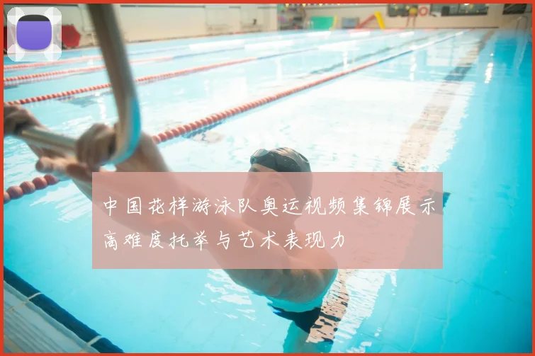 中国花样游泳队奥运视频集锦展示高难度托举与艺术表现力