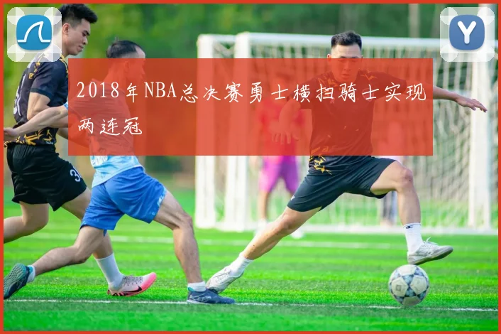 2018年NBA总决赛勇士横扫骑士实现两连冠