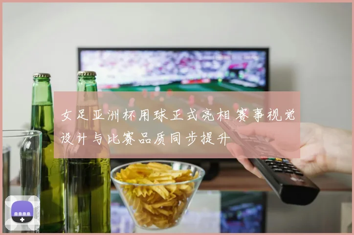 女足亚洲杯用球正式亮相 赛事视觉设计与比赛品质同步提升