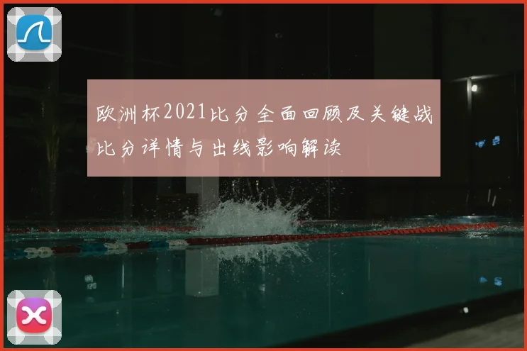欧洲杯2021比分全面回顾及关键战比分详情与出线影响解读