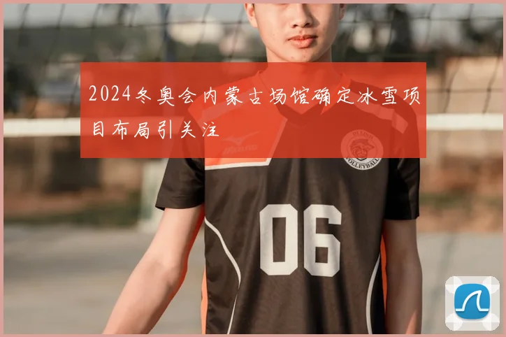 2024冬奥会内蒙古场馆确定冰雪项目布局引关注