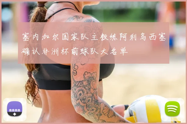 塞内加尔国家队主教练阿利乌西塞确认非洲杯前球队大名单