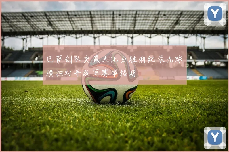 巴萨创队史最大比分胜利纪录九球横扫对手改写赛事格局