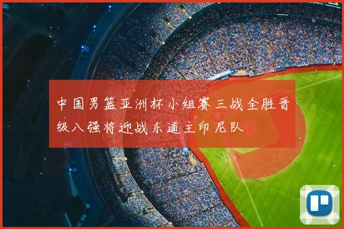 中国男篮亚洲杯小组赛三战全胜晋级八强将迎战东道主印尼队