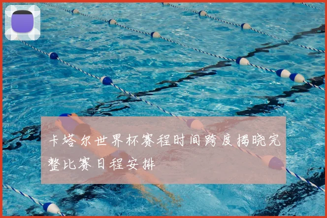 卡塔尔世界杯赛程时间跨度揭晓完整比赛日程安排