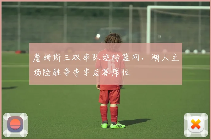 詹姆斯三双率队逆转篮网，湖人主场险胜争夺季后赛席位