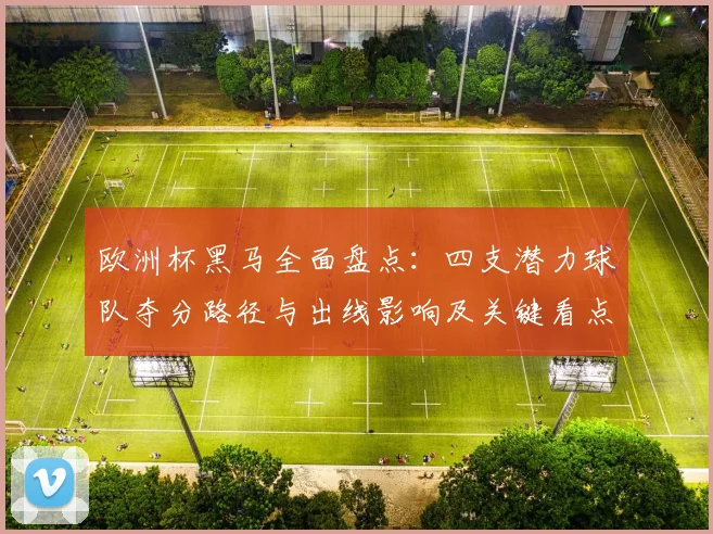 欧洲杯黑马全面盘点：四支潜力球队夺分路径与出线影响及关键看点