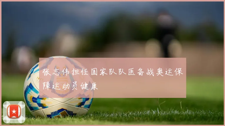 张志伟担任国家队队医备战奥运保障运动员健康