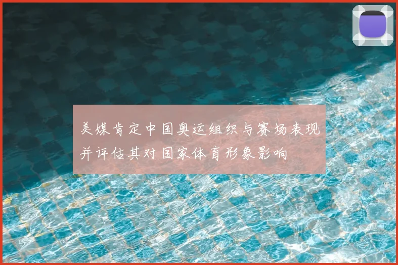美媒肯定中国奥运组织与赛场表现并评估其对国家体育形象影响