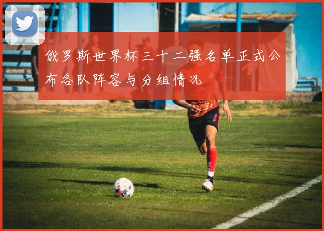 俄罗斯世界杯三十二强名单正式公布各队阵容与分组情况