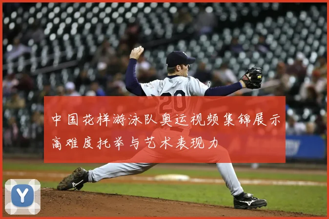 中国花样游泳队奥运视频集锦展示高难度托举与艺术表现力