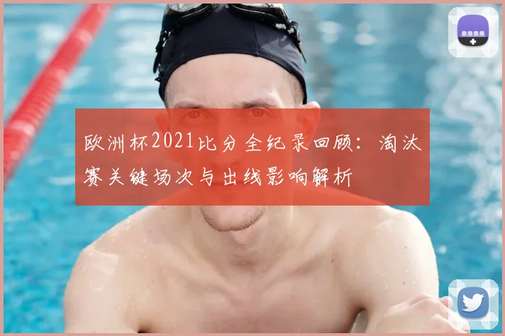 欧洲杯2021比分全纪录回顾：淘汰赛关键场次与出线影响解析