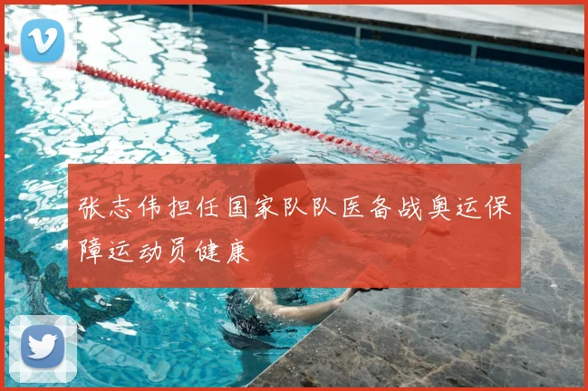 张志伟担任国家队队医备战奥运保障运动员健康