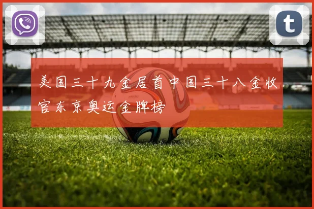 美国三十九金居首中国三十八金收官东京奥运金牌榜