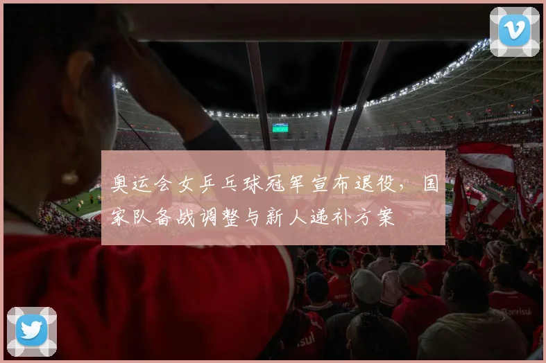 奥运会女乒乓球冠军宣布退役，国家队备战调整与新人递补方案