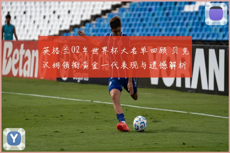 英格兰02年世界杯大名单回顾 贝克汉姆领衔黄金一代表现与遗憾解析