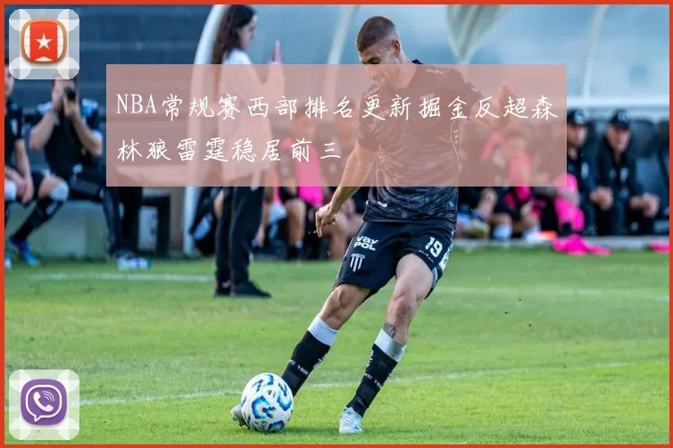 NBA常规赛西部排名更新掘金反超森林狼雷霆稳居前三