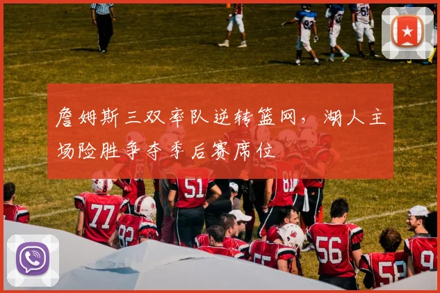 詹姆斯三双率队逆转篮网，湖人主场险胜争夺季后赛席位