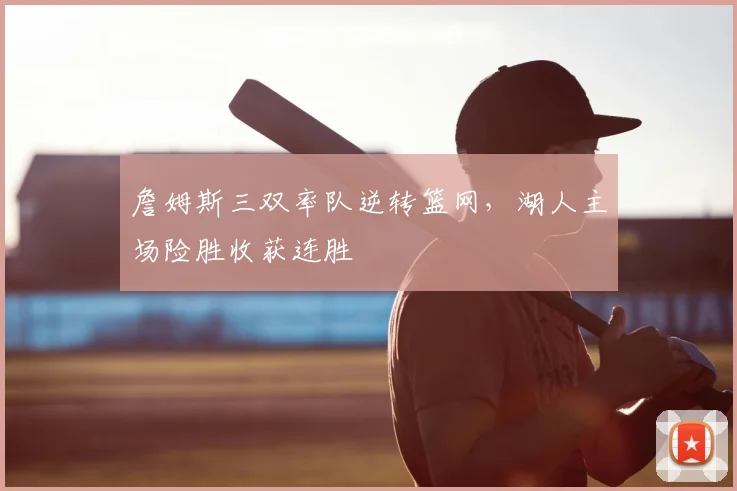 詹姆斯三双率队逆转篮网，湖人主场险胜收获连胜