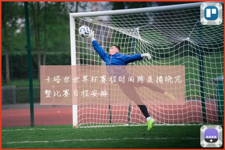 卡塔尔世界杯赛程时间跨度揭晓完整比赛日程安排