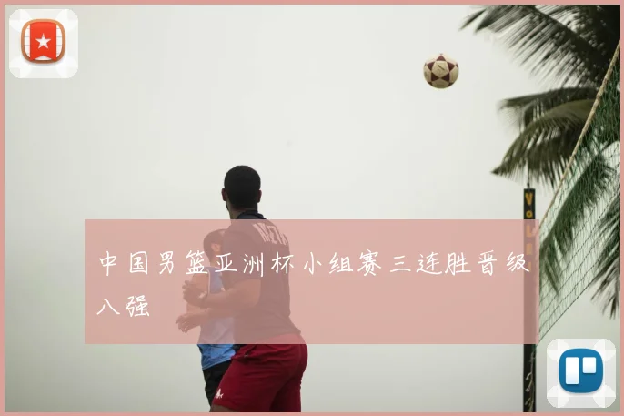 中国男篮亚洲杯小组赛三连胜晋级八强