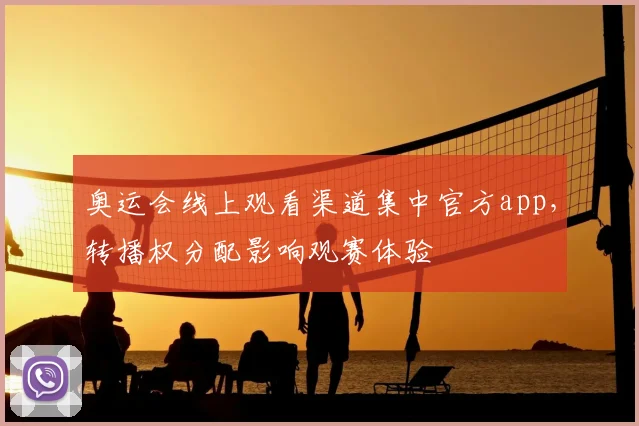 奥运会线上观看渠道集中官方app,转播权分配影响观赛体验