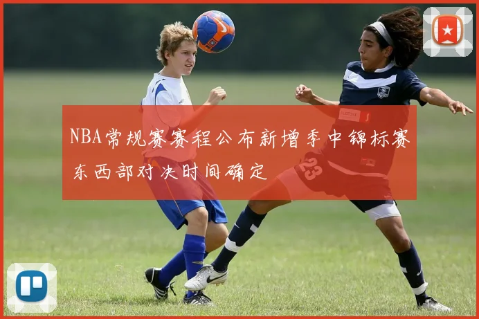 NBA常规赛赛程公布新增季中锦标赛东西部对决时间确定