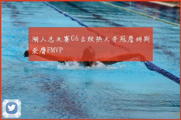 湖人总决赛G6击败热火夺冠詹姆斯荣膺FMVP