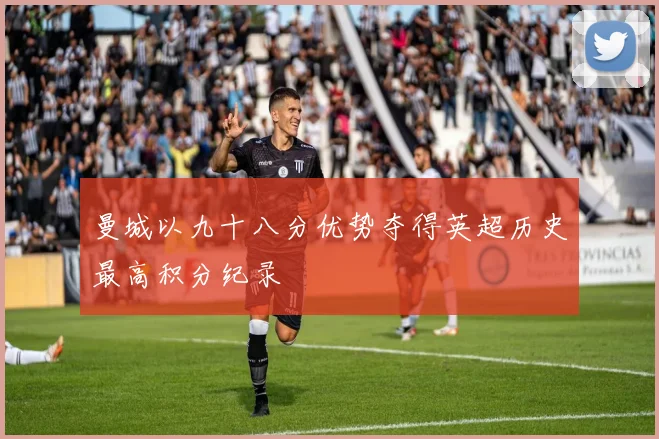 曼城以九十八分优势夺得英超历史最高积分纪录