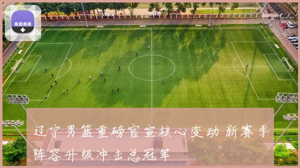 辽宁男篮重磅官宣核心变动 新赛季阵容升级冲击总冠军