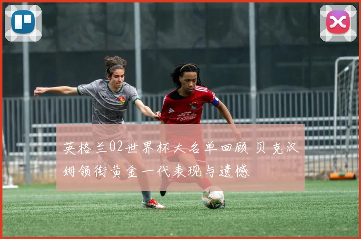 英格兰02世界杯大名单回顾 贝克汉姆领衔黄金一代表现与遗憾