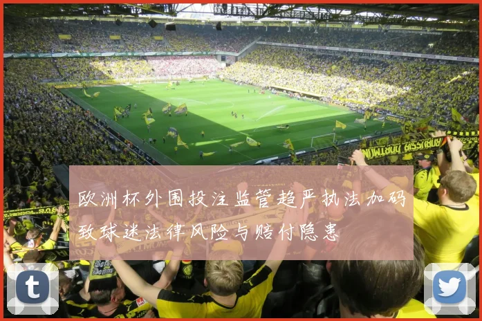 欧洲杯外围投注监管趋严执法加码致球迷法律风险与赔付隐患
