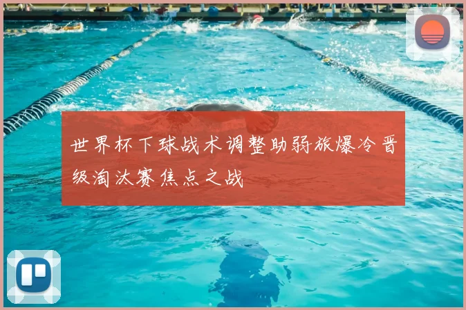 世界杯下球战术调整助弱旅爆冷晋级淘汰赛焦点之战