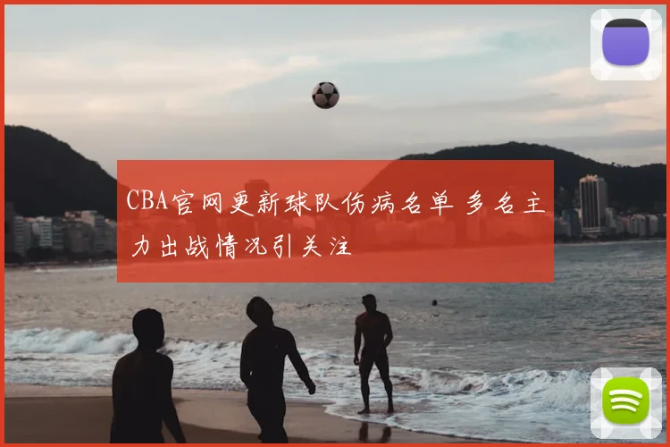 CBA官网更新球队伤病名单 多名主力出战情况引关注