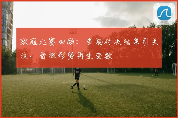 欧冠比赛回顾：多场对决结果引关注，晋级形势再生变数