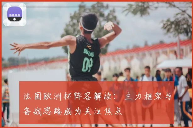 法国欧洲杯阵容解读:主力框架与备战思路成为关注焦点