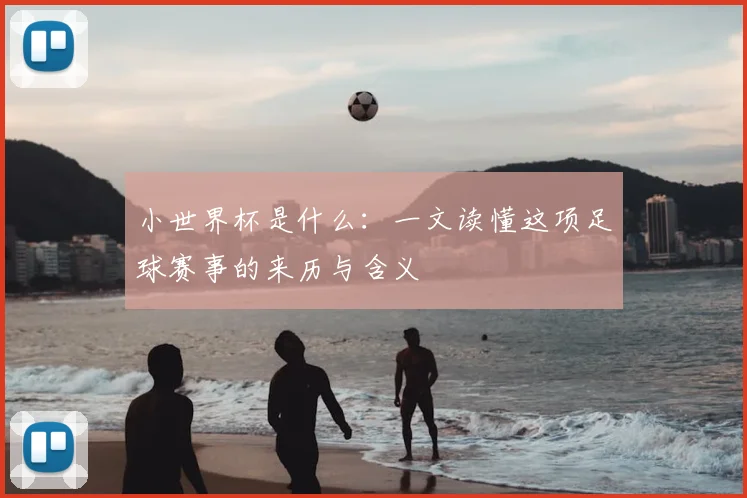 小世界杯是什么:一文读懂这项足球赛事的来历与含义