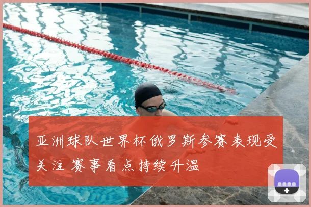 亚洲球队世界杯俄罗斯参赛表现受关注 赛事看点持续升温