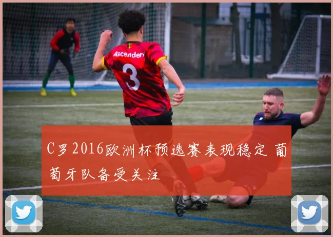 C罗2016欧洲杯预选赛表现稳定 葡萄牙队备受关注