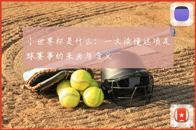 小世界杯是什么:一文读懂这项足球赛事的来历与含义