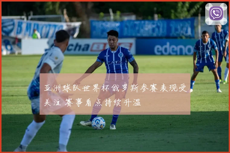 亚洲球队世界杯俄罗斯参赛表现受关注 赛事看点持续升温