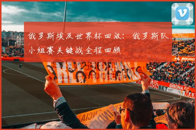 俄罗斯埃及世界杯回放:俄罗斯队小组赛关键战全程回顾
