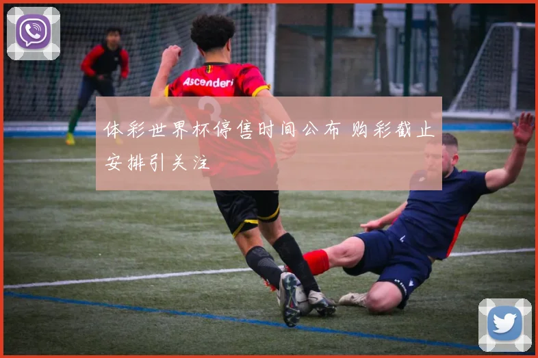 体彩世界杯停售时间公布 购彩截止安排引关注