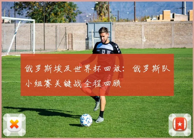 俄罗斯埃及世界杯回放:俄罗斯队小组赛关键战全程回顾