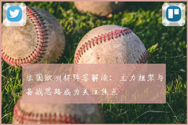 法国欧洲杯阵容解读:主力框架与备战思路成为关注焦点