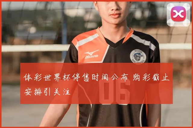 体彩世界杯停售时间公布 购彩截止安排引关注